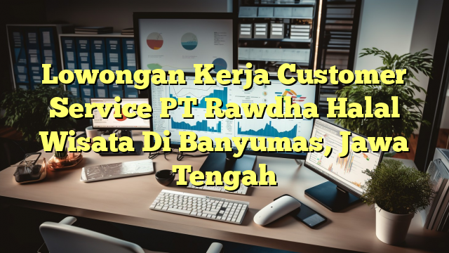 Lowongan Kerja Customer Service PT Rawdha Halal Wisata Di Banyumas, Jawa Tengah