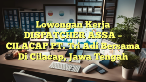 Lowongan Kerja DISPATCHER ASSA – CILACAP PT. Tri Adi Bersama Di Cilacap, Jawa Tengah