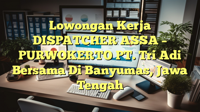 Lowongan Kerja DISPATCHER ASSA – PURWOKERTO PT. Tri Adi Bersama Di Banyumas, Jawa Tengah