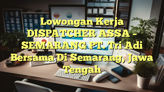 Lowongan Kerja DISPATCHER ASSA – SEMARANG PT. Tri Adi Bersama Di Semarang, Jawa Tengah