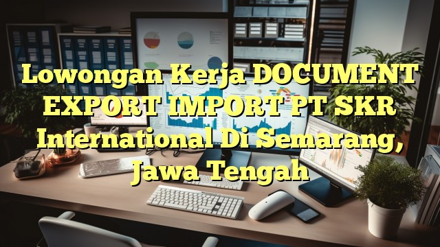 Lowongan Kerja DOCUMENT EXPORT IMPORT PT SKR International Di Semarang, Jawa Tengah