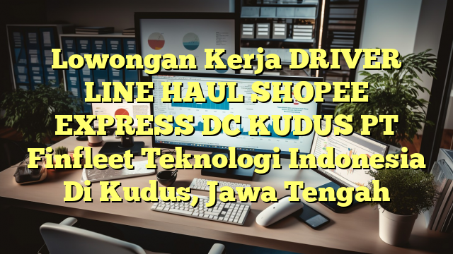 Lowongan Kerja DRIVER LINE HAUL SHOPEE EXPRESS DC KUDUS PT Finfleet Teknologi Indonesia Di Kudus, Jawa Tengah