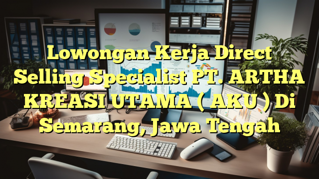 Lowongan Kerja Direct Selling Specialist PT. ARTHA KREASI UTAMA ( AKU ) Di Semarang, Jawa Tengah