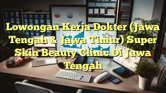 Lowongan Kerja Dokter (Jawa Tengah & Jawa Timur) Super Skin Beauty Clinic Di Jawa Tengah