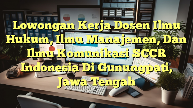 Lowongan Kerja Dosen Ilmu Hukum, Ilmu Manajemen, Dan Ilmu Komunikasi SCCR Indonesia Di Gunungpati, Jawa Tengah