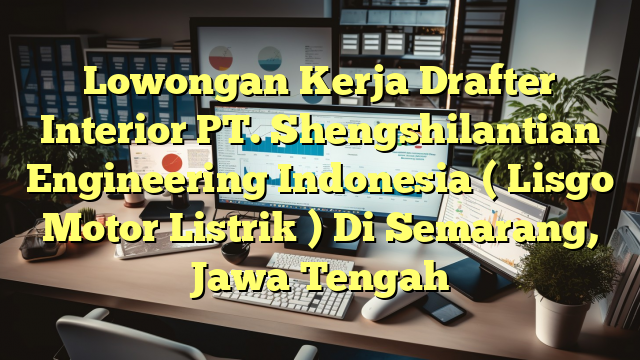 Lowongan Kerja Drafter Interior PT. Shengshilantian Engineering Indonesia ( Lisgo Motor Listrik ) Di Semarang, Jawa Tengah