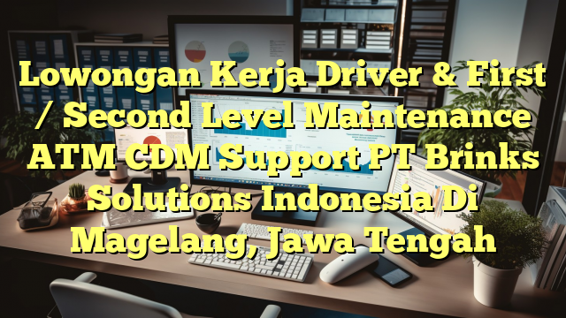 Lowongan Kerja Driver & First / Second Level Maintenance ATM CDM Support PT Brinks Solutions Indonesia Di Magelang, Jawa Tengah