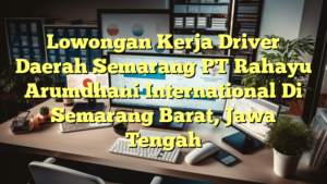 Lowongan Kerja Driver Daerah Semarang PT Rahayu Arumdhani International Di Semarang Barat, Jawa Tengah