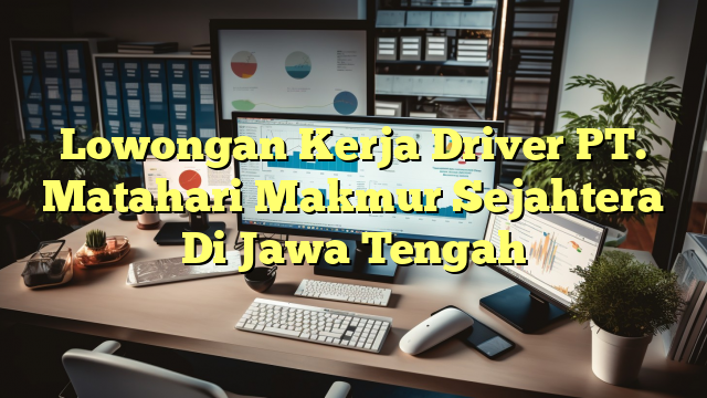 Lowongan Kerja Driver PT. Matahari Makmur Sejahtera Di Jawa Tengah