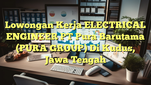 Lowongan Kerja ELECTRICAL ENGINEER PT Pura Barutama (PURA GROUP) Di Kudus, Jawa Tengah