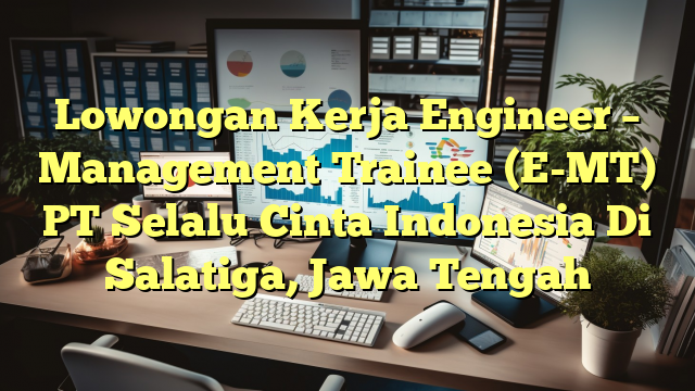 Lowongan Kerja Engineer – Management Trainee (E-MT) PT Selalu Cinta Indonesia Di Salatiga, Jawa Tengah