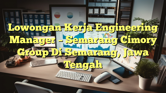 Lowongan Kerja Engineering Manager – Semarang Cimory Group Di Semarang, Jawa Tengah