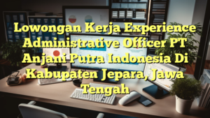 Lowongan Kerja Experience Administrative Officer PT Anjani Putra Indonesia Di Kabupaten Jepara, Jawa Tengah