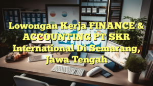 Lowongan Kerja FINANCE & ACCOUNTING PT SKR International Di Semarang, Jawa Tengah