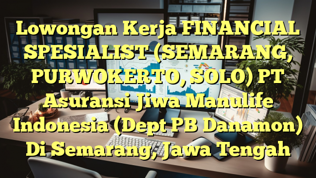 Lowongan Kerja FINANCIAL SPESIALIST (SEMARANG, PURWOKERTO, SOLO) PT Asuransi Jiwa Manulife Indonesia (Dept PB Danamon) Di Semarang, Jawa Tengah