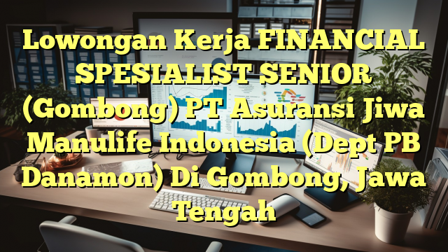 Lowongan Kerja FINANCIAL SPESIALIST SENIOR (Gombong) PT Asuransi Jiwa Manulife Indonesia (Dept PB Danamon) Di Gombong, Jawa Tengah