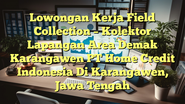 Lowongan Kerja Field Collection – Kolektor Lapangan Area Demak Karangawen PT Home Credit Indonesia Di Karangawen, Jawa Tengah