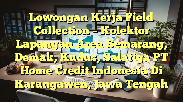 Lowongan Kerja Field Collection – Kolektor Lapangan Area Semarang, Demak, Kudus, Salatiga PT Home Credit Indonesia Di Karangawen, Jawa Tengah