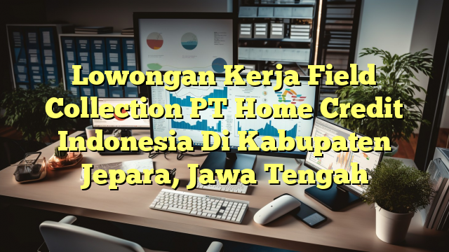 Lowongan Kerja Field Collection PT Home Credit Indonesia Di Kabupaten Jepara, Jawa Tengah