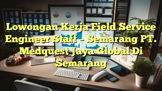 Lowongan Kerja Field Service Engineer Staff – Semarang PT. Medquest Jaya Global Di Semarang