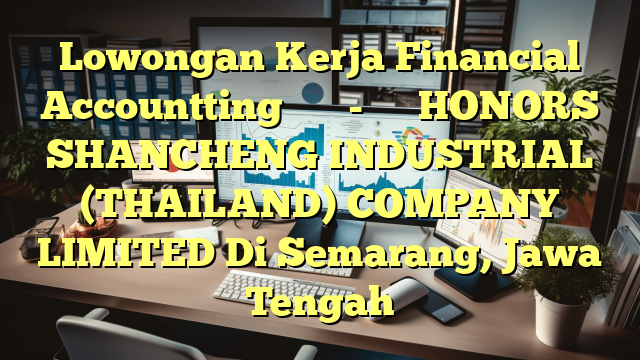 Lowongan Kerja Financial Accountting 财务行政岗-中资企业 HONORS SHANCHENG INDUSTRIAL (THAILAND) COMPANY LIMITED Di Semarang, Jawa Tengah