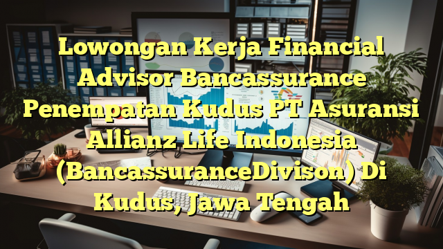 Lowongan Kerja Financial Advisor Bancassurance Penempatan Kudus PT Asuransi Allianz Life Indonesia (BancassuranceDivison) Di Kudus, Jawa Tengah