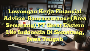 Lowongan Kerja Financial Advisor-Bancassurance (Area Semarang) PT Great Eastern Life Indonesia Di Semarang, Jawa Tengah