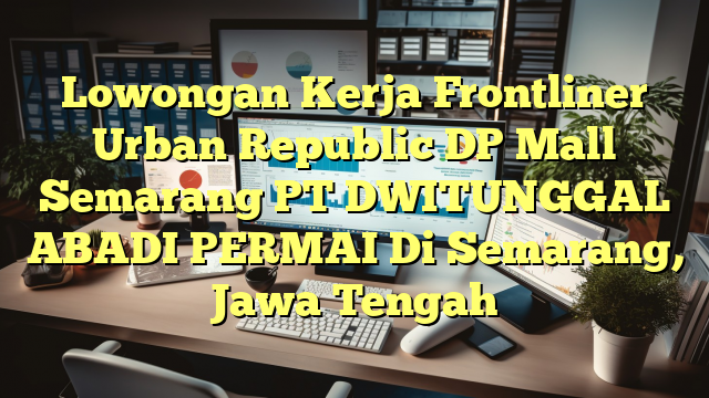 Lowongan Kerja Frontliner Urban Republic DP Mall Semarang PT DWITUNGGAL ABADI PERMAI Di Semarang, Jawa Tengah