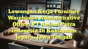 Lowongan Kerja Furniture Warehouse Administrative Officer PT Anjani Putra Indonesia Di Kabupaten Jepara, Jawa Tengah