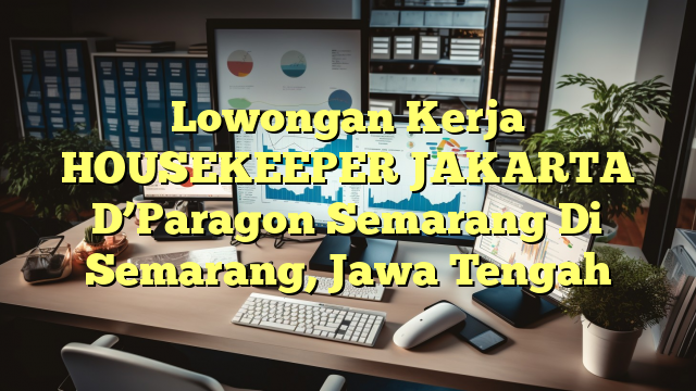 Lowongan Kerja HOUSEKEEPER JAKARTA D’Paragon Semarang Di Semarang, Jawa Tengah