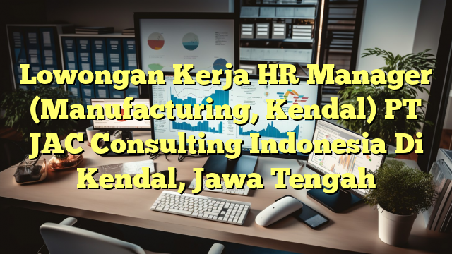 Lowongan Kerja HR Manager (Manufacturing, Kendal) PT JAC Consulting Indonesia Di Kendal, Jawa Tengah