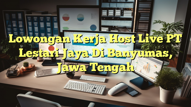 Lowongan Kerja Host Live PT Lestari Jaya Di Banyumas, Jawa Tengah