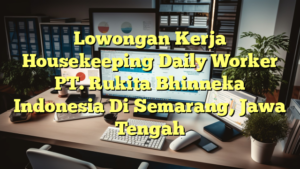 Lowongan Kerja Housekeeping Daily Worker PT. Rukita Bhinneka Indonesia Di Semarang, Jawa Tengah