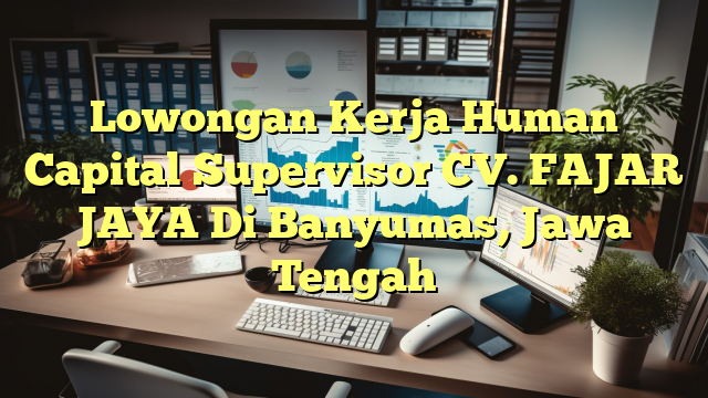 Lowongan Kerja Human Capital Supervisor CV. FAJAR JAYA Di Banyumas, Jawa Tengah