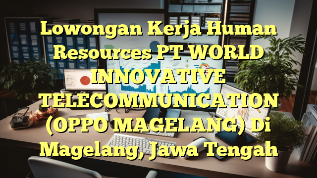 Lowongan Kerja Human Resources PT WORLD INNOVATIVE TELECOMMUNICATION (OPPO MAGELANG) Di Magelang, Jawa Tengah