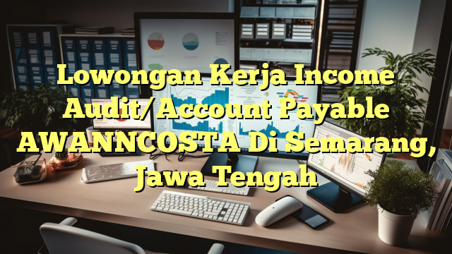 Lowongan Kerja Income Audit/Account Payable AWANNCOSTA Di Semarang, Jawa Tengah