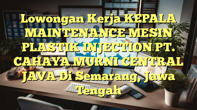 Lowongan Kerja KEPALA MAINTENANCE MESIN PLASTIK INJECTION PT. CAHAYA MURNI CENTRAL JAVA Di Semarang, Jawa Tengah