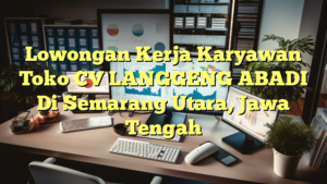 Lowongan Kerja Karyawan Toko CV LANGGENG ABADI Di Semarang Utara, Jawa Tengah