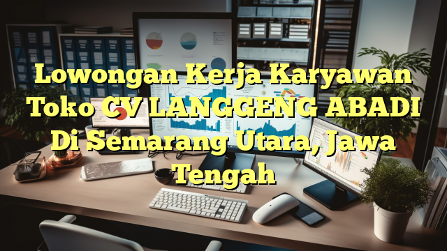 Lowongan Kerja Karyawan Toko CV LANGGENG ABADI Di Semarang Utara, Jawa Tengah