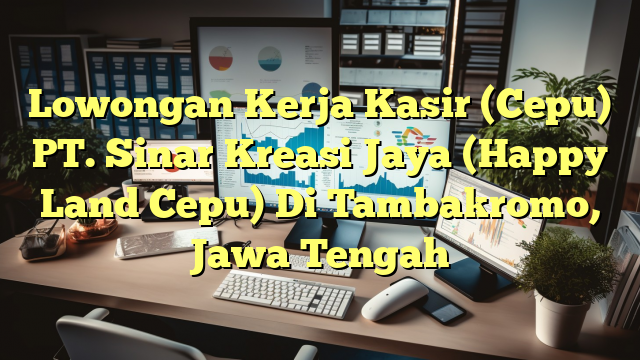 Lowongan Kerja Kasir (Cepu) PT. Sinar Kreasi Jaya (Happy Land Cepu) Di Tambakromo, Jawa Tengah