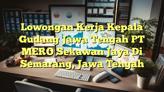 Lowongan Kerja Kepala Gudang Jawa Tengah PT MERO Sekawan Jaya Di Semarang, Jawa Tengah