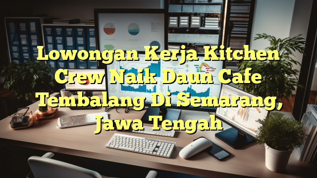 Lowongan Kerja Kitchen Crew Naik Daun Cafe Tembalang Di Semarang, Jawa Tengah