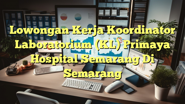 Lowongan Kerja Koordinator Laboratorium (KL) Primaya Hospital Semarang Di Semarang