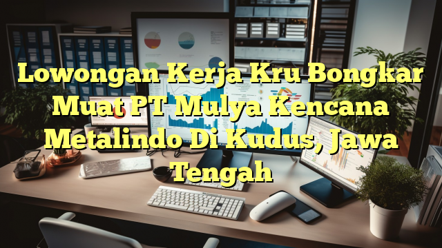 Lowongan Kerja Kru Bongkar Muat PT Mulya Kencana Metalindo Di Kudus, Jawa Tengah