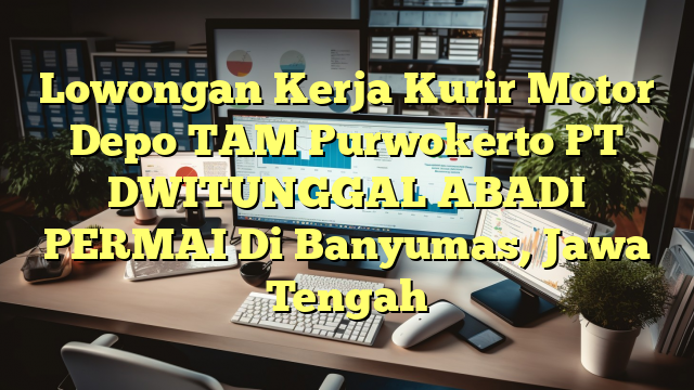 Lowongan Kerja Kurir Motor Depo TAM Purwokerto PT DWITUNGGAL ABADI PERMAI Di Banyumas, Jawa Tengah