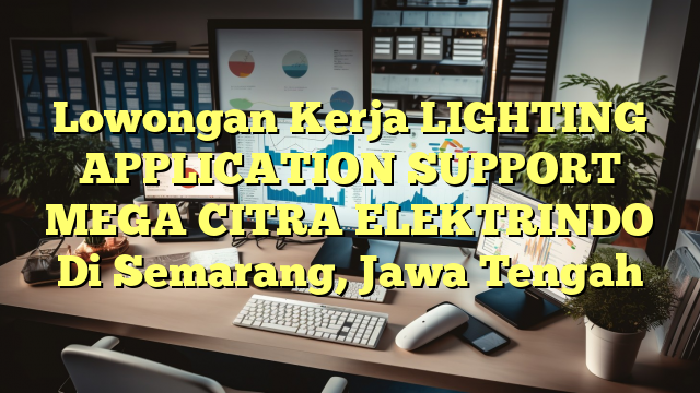 Lowongan Kerja LIGHTING APPLICATION SUPPORT MEGA CITRA ELEKTRINDO Di Semarang, Jawa Tengah