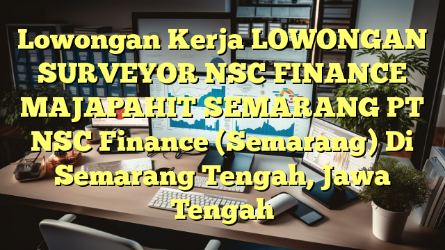 Lowongan Kerja LOWONGAN SURVEYOR NSC FINANCE MAJAPAHIT SEMARANG PT NSC Finance (Semarang) Di Semarang Tengah, Jawa Tengah