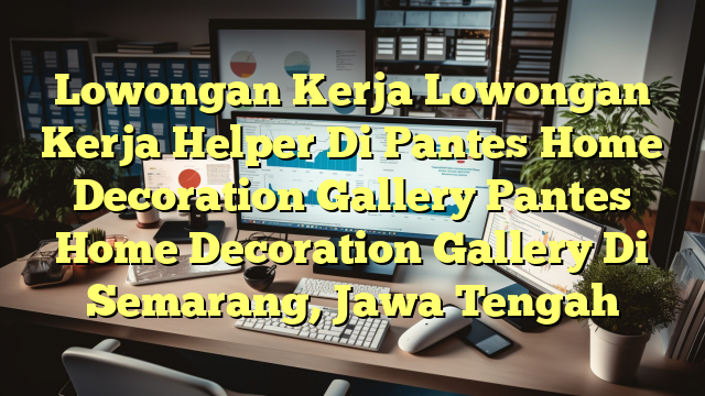 Lowongan Kerja Lowongan Kerja Helper Di Pantes Home Decoration Gallery Pantes Home Decoration Gallery Di Semarang, Jawa Tengah