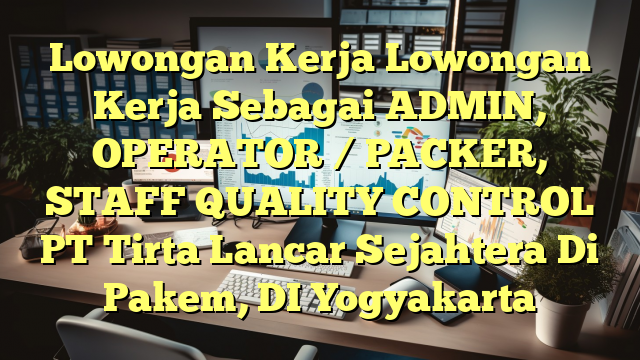 Lowongan Kerja Lowongan Kerja Sebagai ADMIN, OPERATOR / PACKER, STAFF QUALITY CONTROL PT Tirta Lancar Sejahtera Di Pakem, DI Yogyakarta