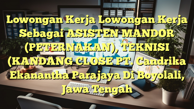 Lowongan Kerja Lowongan Kerja Sebagai ASISTEN MANDOR (PETERNAKAN), TEKNISI (KANDANG CLOSE PT. Candrika Ekanantha Parajaya Di Boyolali, Jawa Tengah